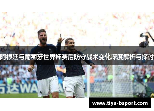 阿根廷与葡萄牙世界杯赛后防守战术变化深度解析与探讨