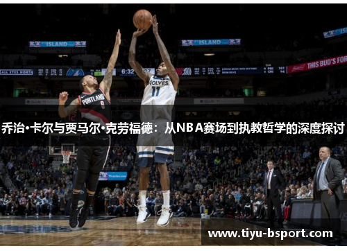 乔治·卡尔与贾马尔·克劳福德：从NBA赛场到执教哲学的深度探讨