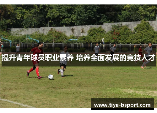 提升青年球员职业素养 培养全面发展的竞技人才