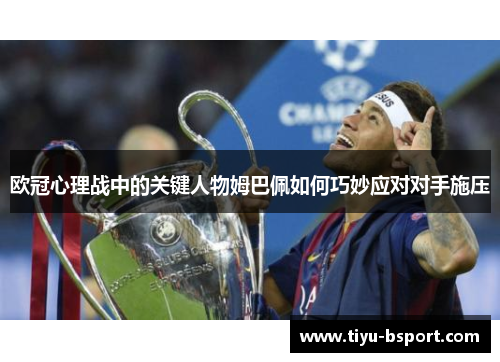 欧冠心理战中的关键人物姆巴佩如何巧妙应对对手施压
