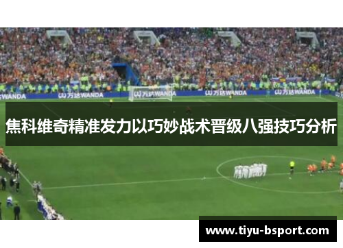 焦科维奇精准发力以巧妙战术晋级八强技巧分析