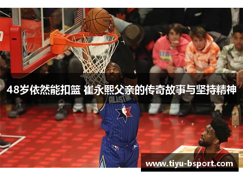 48岁依然能扣篮 崔永熙父亲的传奇故事与坚持精神
