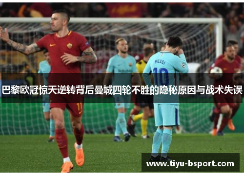 巴黎欧冠惊天逆转背后曼城四轮不胜的隐秘原因与战术失误
