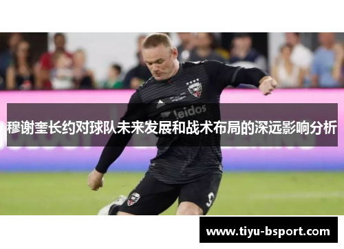 穆谢奎长约对球队未来发展和战术布局的深远影响分析