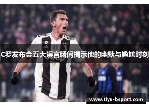 C罗发布会五大误言瞬间揭示他的幽默与尴尬时刻