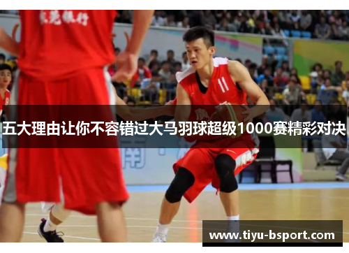 五大理由让你不容错过大马羽球超级1000赛精彩对决