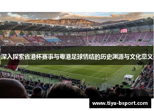 深入探索省港杯赛事与粤港足球情结的历史渊源与文化意义