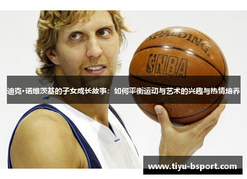 迪克·诺维茨基的子女成长故事：如何平衡运动与艺术的兴趣与热情培养