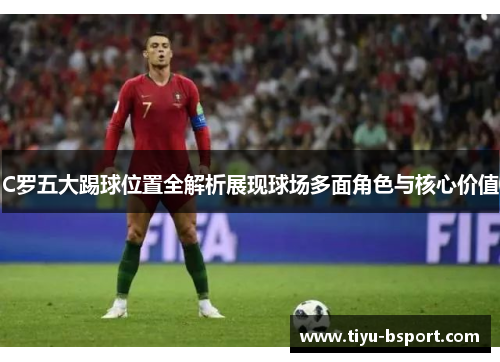 C罗五大踢球位置全解析展现球场多面角色与核心价值
