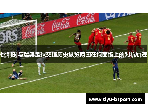 比利时与瑞典足球交锋历史纵览两国在绿茵场上的对抗轨迹