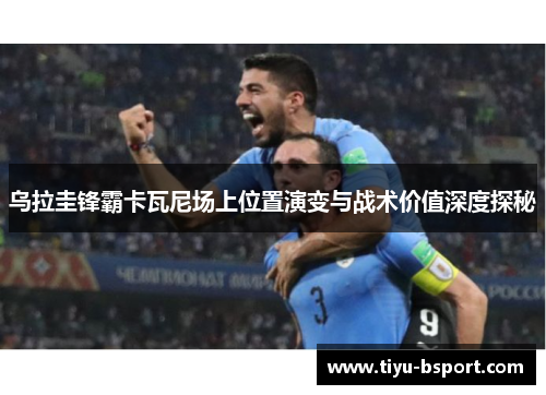 乌拉圭锋霸卡瓦尼场上位置演变与战术价值深度探秘
