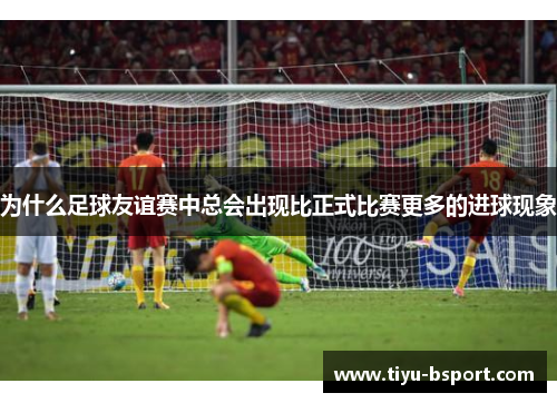 为什么足球友谊赛中总会出现比正式比赛更多的进球现象