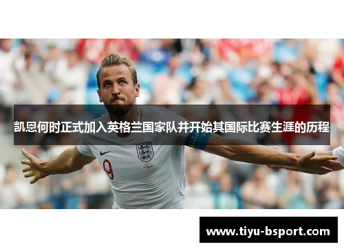 凯恩何时正式加入英格兰国家队并开始其国际比赛生涯的历程