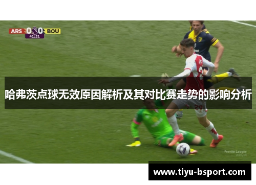 哈弗茨点球无效原因解析及其对比赛走势的影响分析 哈弗茨点球无效原因解析及其对比赛走势的影响分析