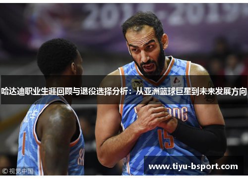 哈达迪职业生涯回顾与退役选择分析:从亚洲篮球巨星到未来发展方向 哈达迪职业生涯回顾与退役选择分析:从亚洲篮球巨星到未来发展方向