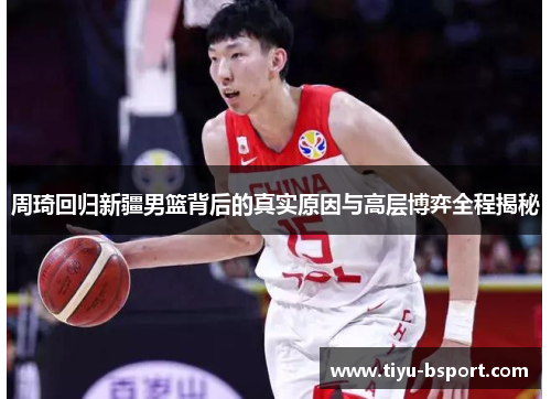 周琦回归新疆男篮背后的真实原因与高层博弈全程揭秘 周琦回归新疆男篮背后的真实原因与高层博弈全程揭秘