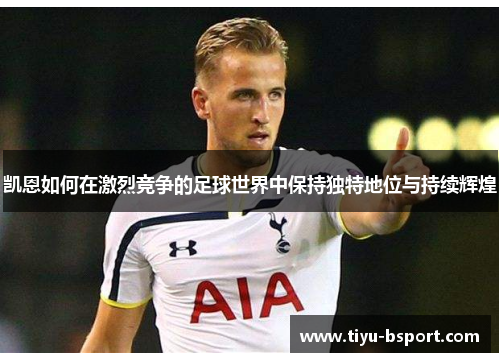 凯恩如何在激烈竞争的足球世界中保持独特地位与持续辉煌 凯恩如何在激烈竞争的足球世界中保持独特地位与持续辉煌