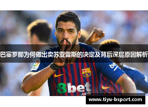 巴塞罗那为何做出卖苏亚雷斯的决定及背后深层原因解析 巴塞罗那为何做出卖苏亚雷斯的决定及背后深层原因解析