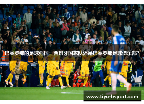 巴塞罗那的足球强国：西班牙国家队还是巴塞罗那足球俱乐部？