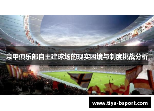 意甲俱乐部自主建球场的现实困境与制度挑战分析 意甲俱乐部自主建球场的现实困境与制度挑战分析