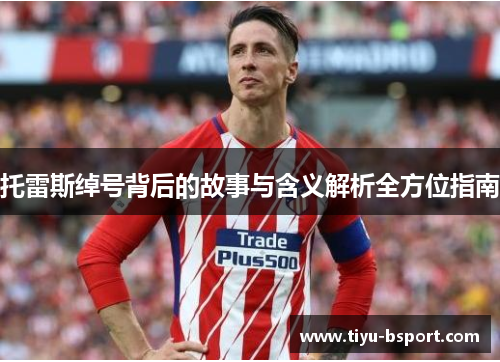 托雷斯绰号背后的故事与含义解析全方位指南 托雷斯绰号背后的故事与含义解析全方位指南