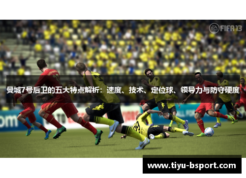 曼城7号后卫的五大特点解析：速度、技术、定位球、领导力与防守硬度