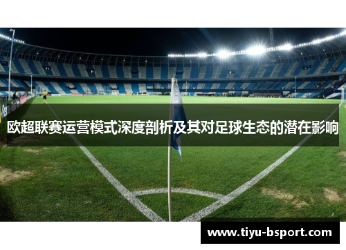 欧超联赛运营模式深度剖析及其对足球生态的潜在影响