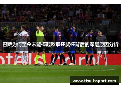 巴萨为何至今未能捧起欧联杯奖杯背后的深层原因分析
